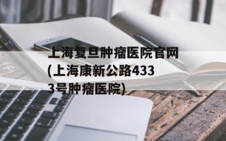 上海复旦肿瘤医院官网(上海康新公路4333号肿瘤医院)
