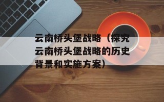 云南桥头堡战略（探究云南桥头堡战略的历史背景和实施方案）
