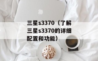 三星s3370（了解三星s3370的详细配置和功能）