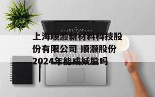 上海顺灏新材料科技股份有限公司 顺灏股份2024年能成妖股吗