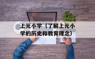 上元小学（了解上元小学的历史和教育理念）