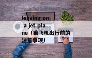 leaving on a jet plane（乘飞机出行前的注意事项）