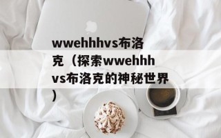 wwehhhvs布洛克（探索wwehhhvs布洛克的神秘世界）