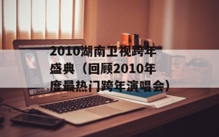 2010湖南卫视跨年盛典（回顾2010年度最热门跨年演唱会）