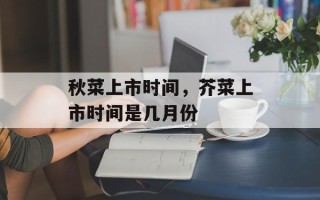 秋菜上市时间，芥菜上市时间是几月份