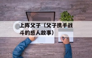 上阵父子（父子携手战斗的感人故事）