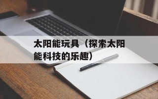 太阳能玩具（探索太阳能科技的乐趣）