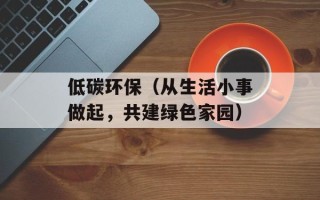 低碳环保（从生活小事做起，共建绿色家园）