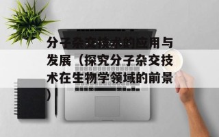 分子杂交技术的应用与发展（探究分子杂交技术在生物学领域的前景）