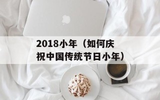 2018小年（如何庆祝中国传统节日小年）