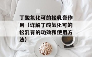 丁酸氢化可的松乳膏作用（详解丁酸氢化可的松乳膏的功效和使用方法）
