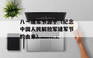 八一建军节源于（纪念中国人民解放军建军节的由来）