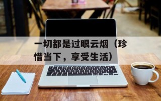 一切都是过眼云烟（珍惜当下，享受生活）
