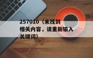 257010（未找到相关内容，请重新输入关键词）