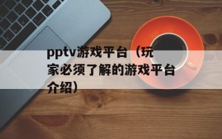 pptv游戏平台（玩家必须了解的游戏平台介绍）