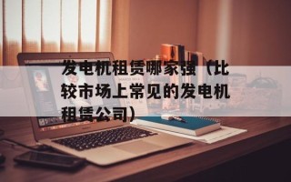 发电机租赁哪家强（比较市场上常见的发电机租赁公司）