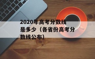 2020年高考分数线是多少（各省份高考分数线公布）