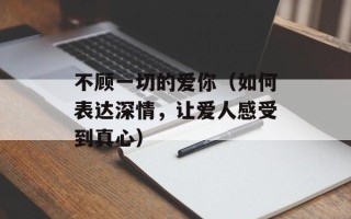 不顾一切的爱你（如何表达深情，让爱人感受到真心）