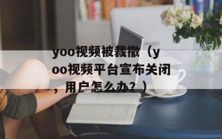 yoo视频被裁撤（yoo视频平台宣布关闭，用户怎么办？）