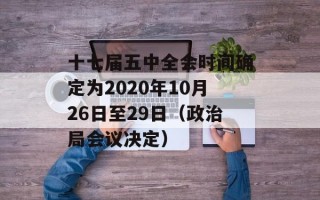 十七届五中全会时间确定为2020年10月26日至29日（政治局会议决定）