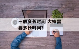 一般多长时间 大概需要多长时间？