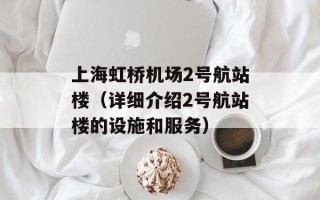 上海虹桥机场2号航站楼（详细介绍2号航站楼的设施和服务）