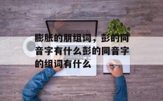 膨胀的朋组词，彭的同音字有什么彭的同音字的组词有什么