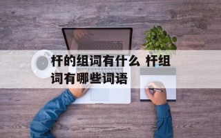 杆的组词有什么 杆组词有哪些词语