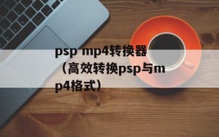 psp mp4转换器（高效转换psp与mp4格式）