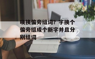 唤换偏旁组词？字换个偏旁组成个新字并且分别组词