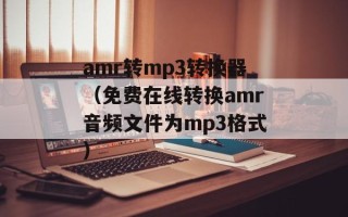 amr转mp3转换器（免费在线转换amr音频文件为mp3格式）