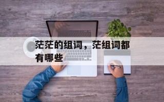 茫茫的组词，茫组词都有哪些