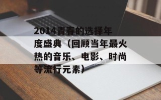 2014青春的选择年度盛典（回顾当年最火热的音乐、电影、时尚等流行元素）
