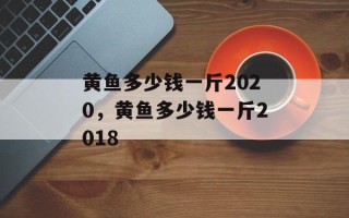 黄鱼多少钱一斤2020，黄鱼多少钱一斤2018