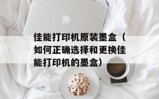 佳能打印机原装墨盒（如何正确选择和更换佳能打印机的墨盒）