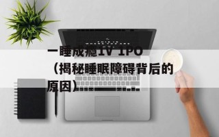 一睡成瘾1V 1PO（揭秘睡眠障碍背后的原因）