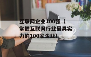 互联网企业100强（掌握互联网行业最具实力的100家企业）