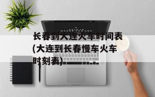 长春到大连火车时间表(大连到长春慢车火车时刻表)