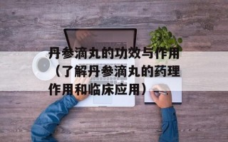 丹参滴丸的功效与作用（了解丹参滴丸的药理作用和临床应用）