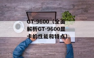 GT-9600（全面解析GT-9600显卡的性能和特点）