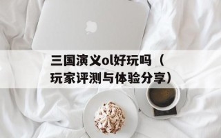 三国演义ol好玩吗（玩家评测与体验分享）