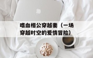 嗜血相公穿越妻（一场穿越时空的爱情冒险）