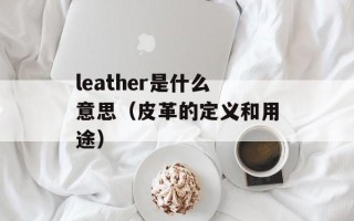 leather是什么意思（皮革的定义和用途）