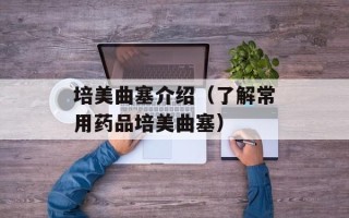 培美曲塞介绍（了解常用药品培美曲塞）