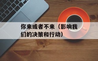 你来或者不来（影响我们的决策和行动）