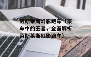 劳斯莱斯幻影跑车（豪车中的王者，全面解析劳斯莱斯幻影跑车）