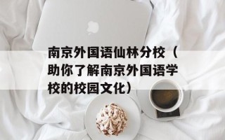 南京外国语仙林分校（助你了解南京外国语学校的校园文化）