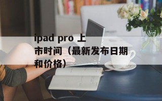 ipad pro 上市时间（最新发布日期和价格）