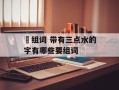 泙组词 带有三点水的字有哪些要组词