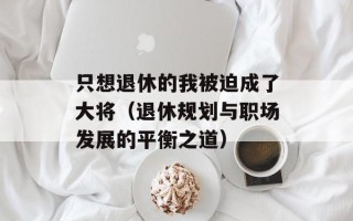 只想退休的我被迫成了大将（退休规划与职场发展的平衡之道）